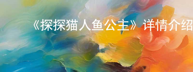 陈新武的动漫综艺大全,《探探猫人鱼公主》详情介绍_探探猫人鱼公主HD国语在线观看_探探猫人鱼公主迅雷下载_动漫剧场